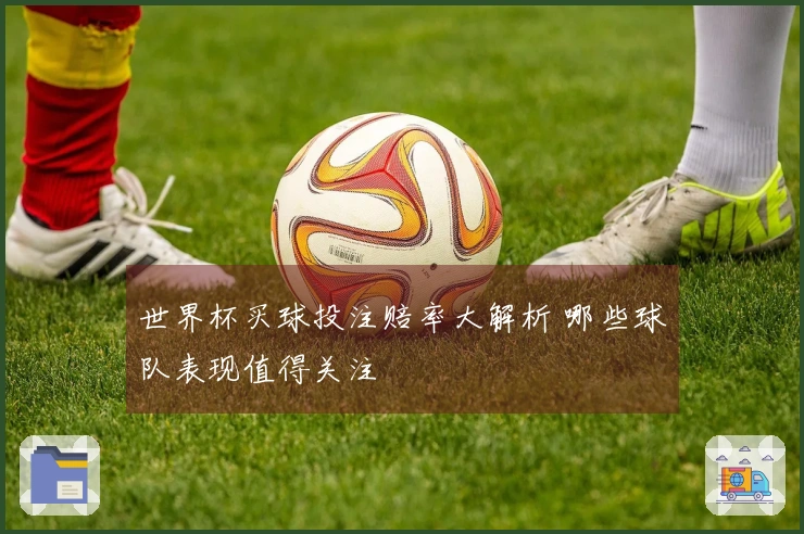 世界杯买球投注赔率大解析 哪些球队表现值得关注