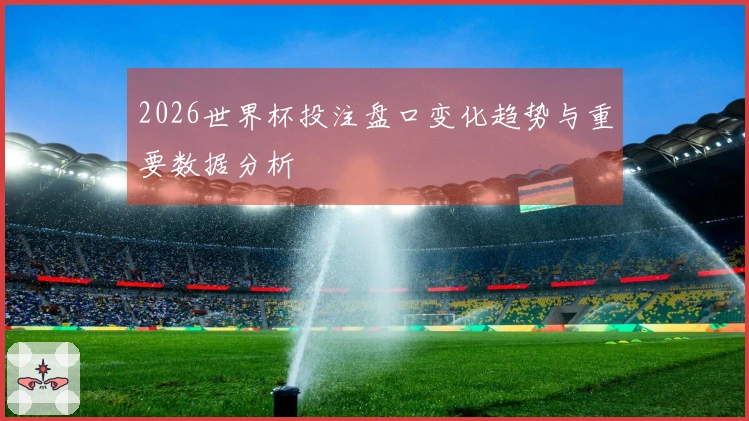 2026世界杯投注盘口变化趋势与重要数据分析