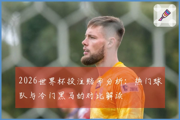 2026世界杯投注赔率分析：热门球队与冷门黑马的对比解读