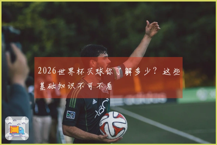 2026世界杯买球你了解多少？这些基础知识不可不看