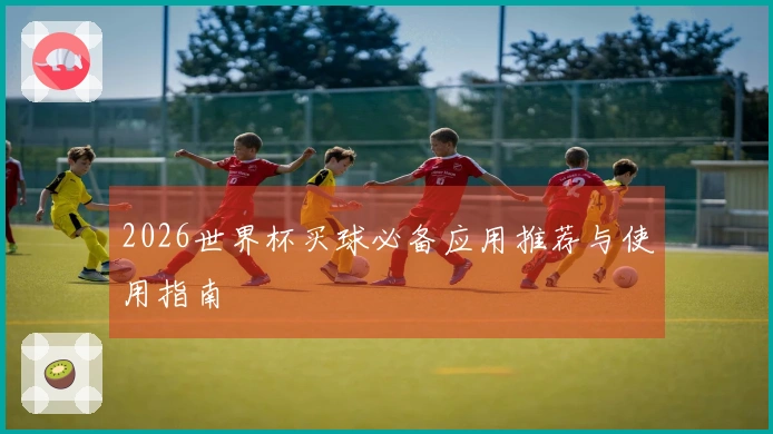 2026世界杯买球必备应用推荐与使用指南