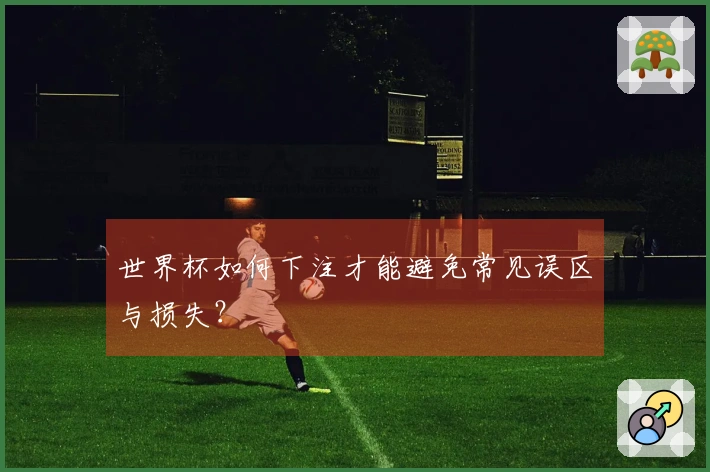 世界杯如何下注才能避免常见误区与损失？
