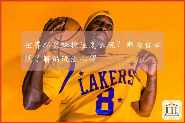 世界杯买球投注怎么玩？那些你必须了解的玩法心得