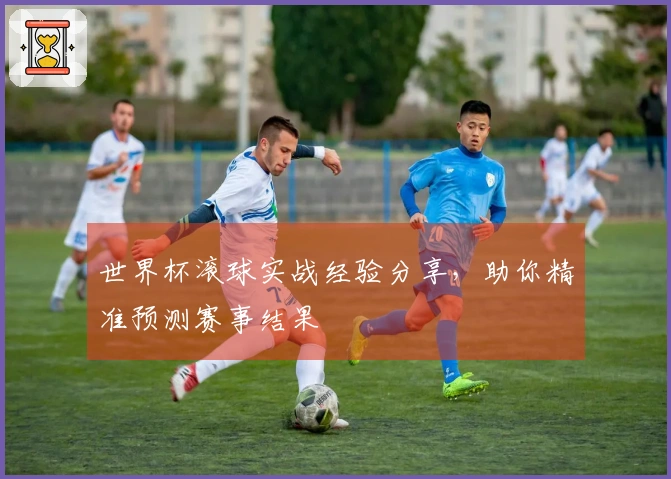 世界杯滚球实战经验分享，助你精准预测赛事结果