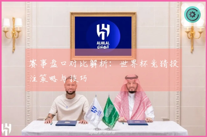 赛事盘口对比解析:世界杯竞猜投注策略与技巧