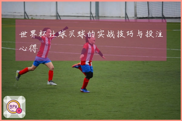 世界杯让球买球的实战技巧与投注心得