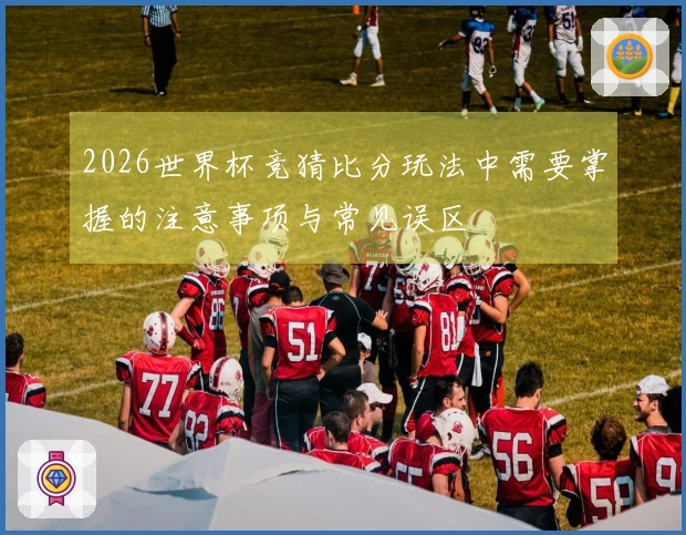 2026世界杯竞猜比分玩法中需要掌握的注意事项与常见误区
