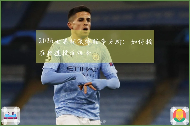 2026世界杯滚球赔率分析：如何精准把握投注机会
