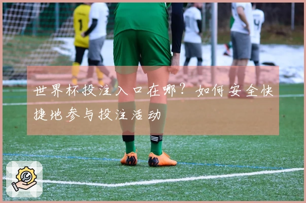 世界杯投注入口在哪？如何安全快捷地参与投注活动