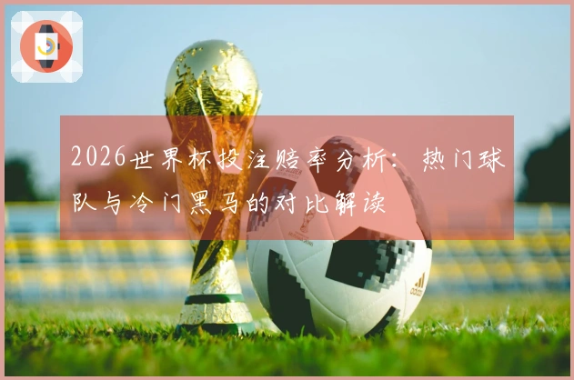 2026世界杯投注赔率分析:热门球队与冷门黑马的对比解读