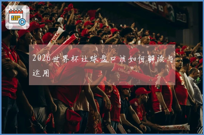 2026世界杯让球盘口该如何解读与运用