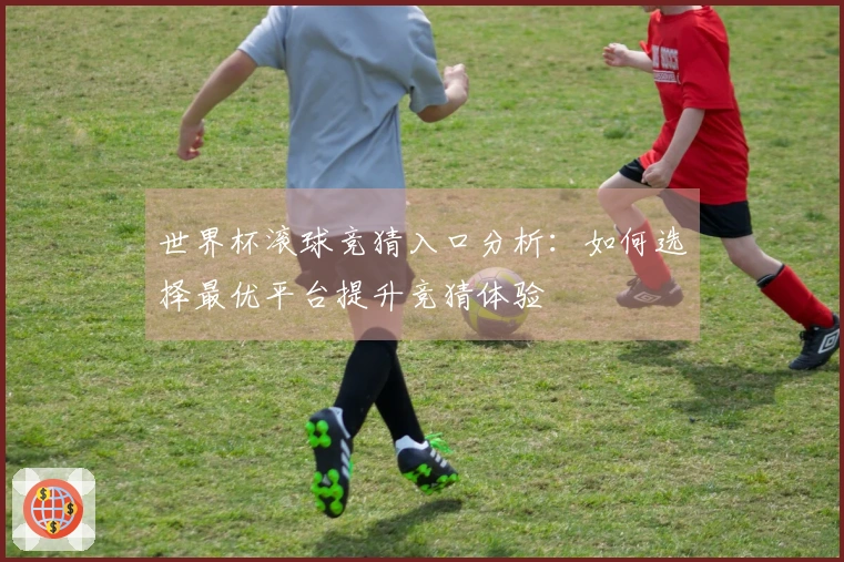 世界杯滚球竞猜入口分析:如何选择最优平台提升竞猜体验