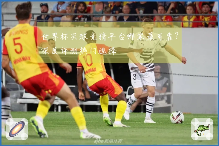 世界杯买球竞猜平台哪家最可靠？深度评测热门选择
