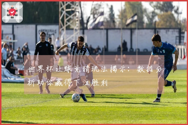 世界杯让球竞猜玩法揭示：数据分析助你赢得下注胜利