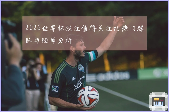 2026世界杯投注值得关注的热门球队与赔率分析