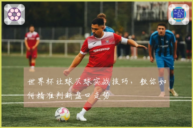 世界杯让球买球实战技巧，教你如何精准判断盘口走势