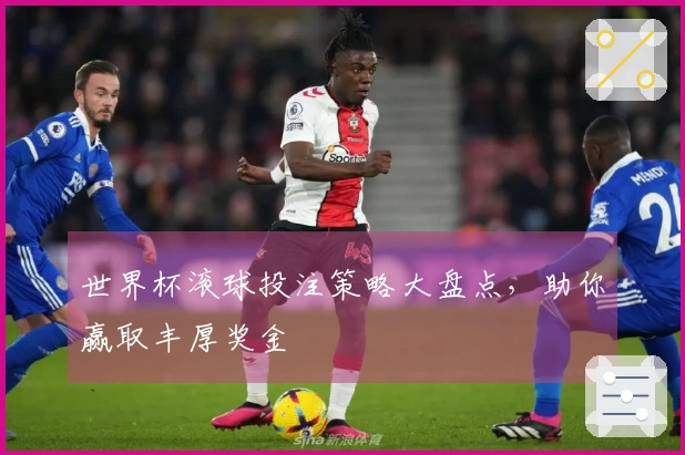 世界杯滚球投注策略大盘点，助你赢取丰厚奖金