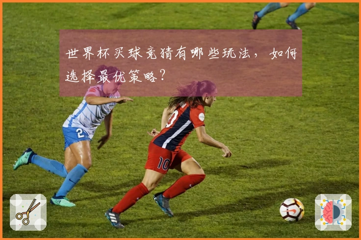 世界杯买球竞猜有哪些玩法，如何选择最优策略？