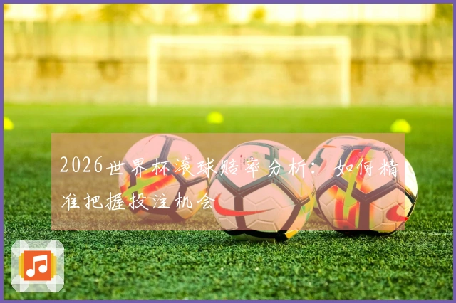 2026世界杯滚球赔率分析:如何精准把握投注机会