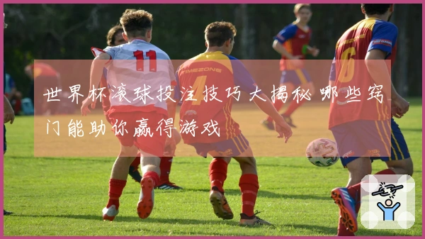 世界杯滚球投注技巧大揭秘 哪些窍门能助你赢得游戏