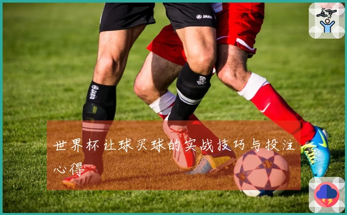 世界杯让球买球的实战技巧与投注心得
