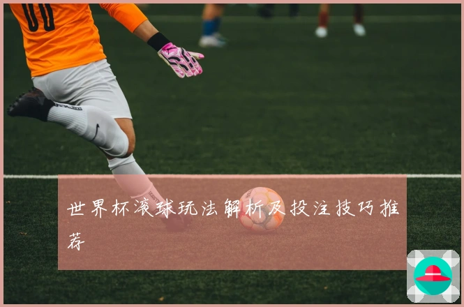 世界杯滚球玩法解析及投注技巧推荐