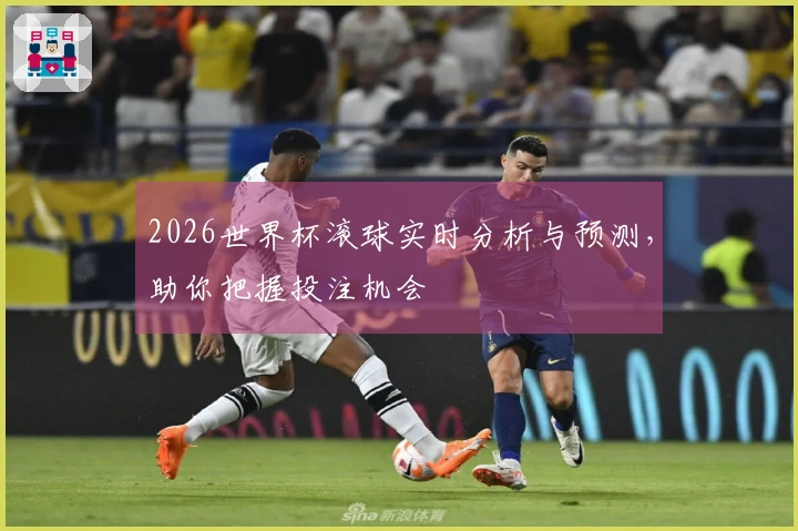 2026世界杯滚球实时分析与预测，助你把握投注机会