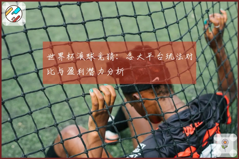 世界杯滚球竞猜:各大平台玩法对比与盈利潜力分析