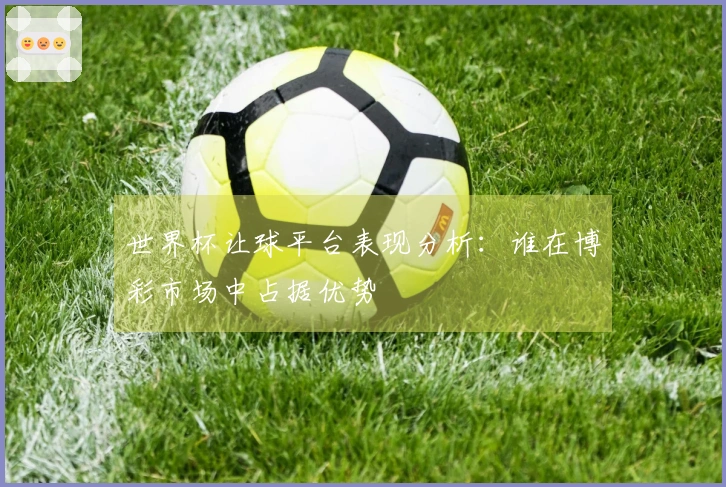 世界杯让球平台表现分析：谁在博彩市场中占据优势