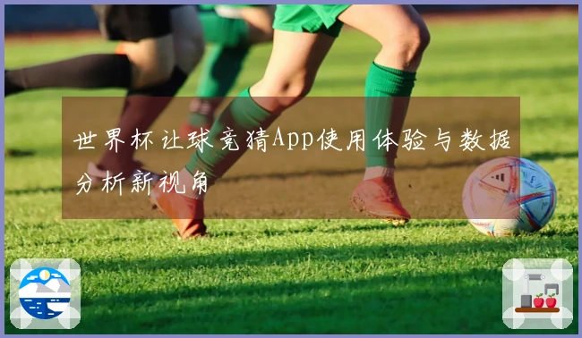世界杯让球竞猜App使用体验与数据分析新视角