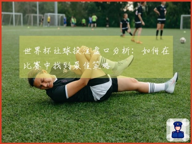 世界杯让球投注盘口分析：如何在比赛中找到最佳策略