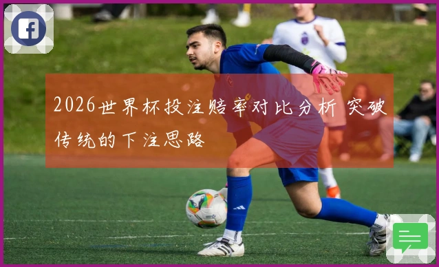 2026世界杯投注赔率对比分析 突破传统的下注思路