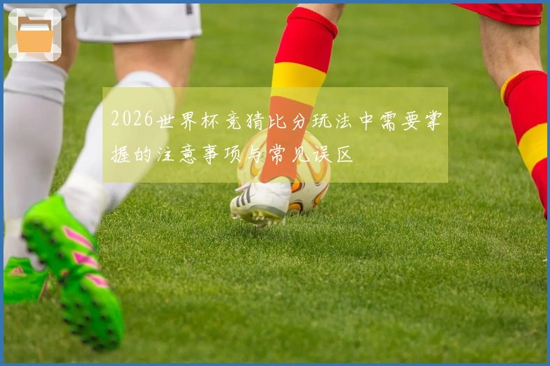 2026世界杯竞猜比分玩法中需要掌握的注意事项与常见误区