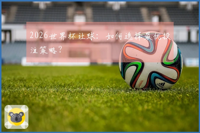 2026世界杯让球：如何选择最优投注策略？