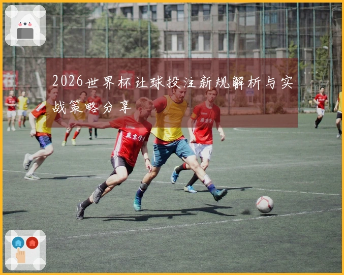 2026世界杯让球投注新规解析与实战策略分享