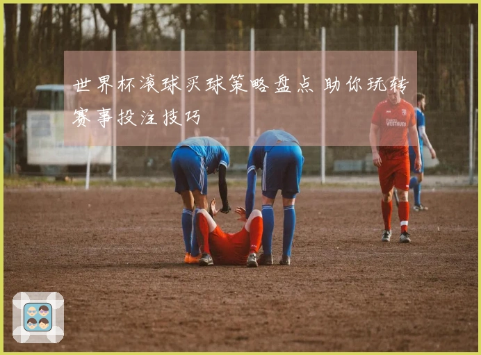 世界杯滚球买球策略盘点 助你玩转赛事投注技巧