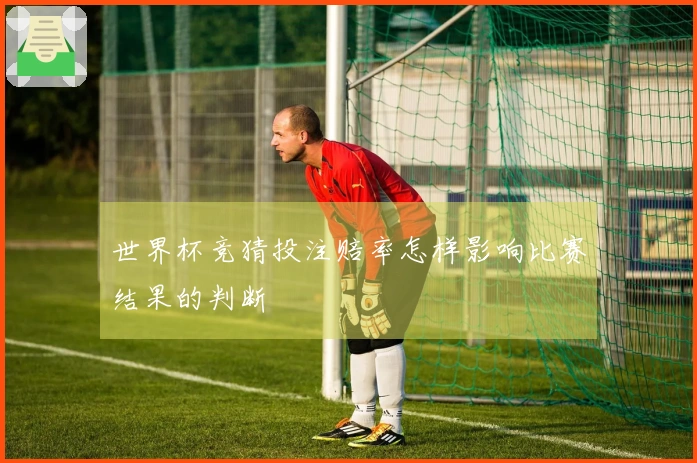 世界杯竞猜投注赔率怎样影响比赛结果的判断