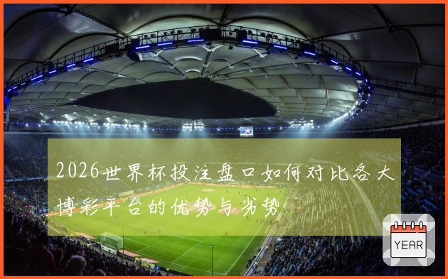 2026世界杯投注盘口如何对比各大博彩平台的优势与劣势