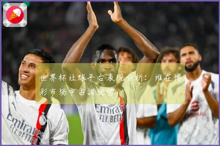 世界杯让球平台表现分析：谁在博彩市场中占据优势