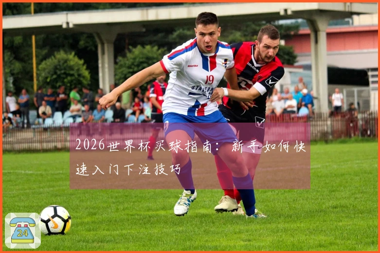 2026世界杯买球指南：新手如何快速入门下注技巧