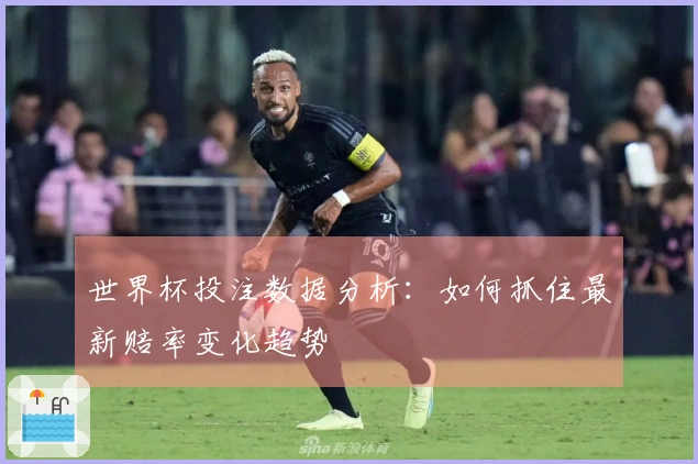 世界杯投注数据分析：如何抓住最新赔率变化趋势