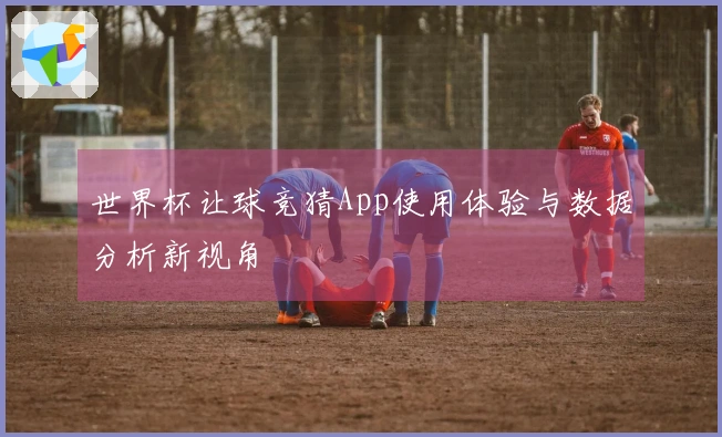 世界杯让球竞猜App使用体验与数据分析新视角