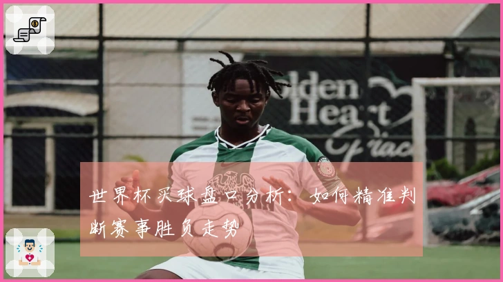 世界杯买球盘口分析：如何精准判断赛事胜负走势