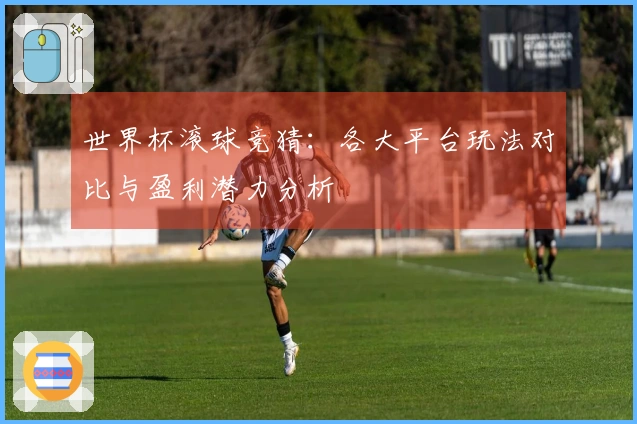 世界杯滚球竞猜：各大平台玩法对比与盈利潜力分析