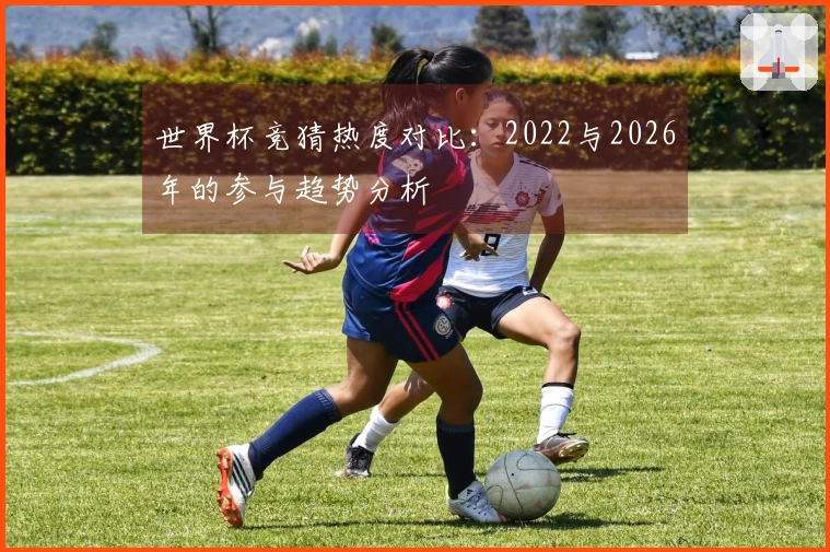 世界杯竞猜热度对比：2022与2026年的参与趋势分析